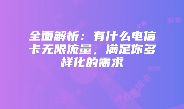 全面解析：有什么电信卡无限流量，满足你多样化的需求