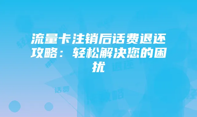 流量卡注销后话费退还攻略:轻松解决您的困扰