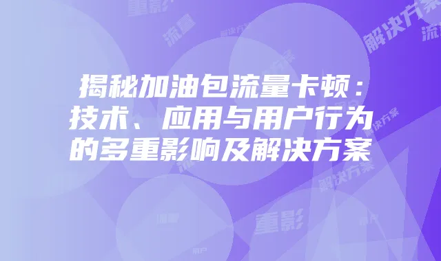 揭秘加油包流量卡顿:技术、应用与用户行为的多重影响及解决方案