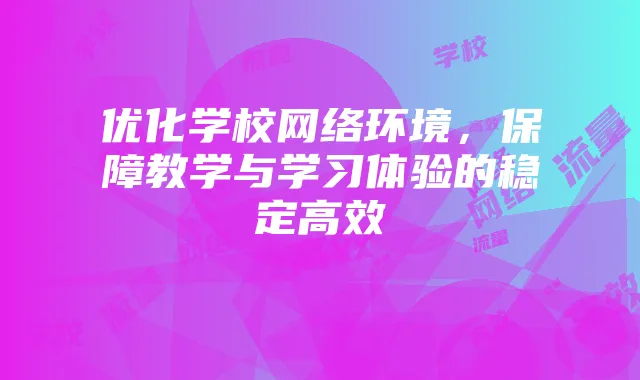 优化学校网络环境,保障教学与学习体验的稳定高效