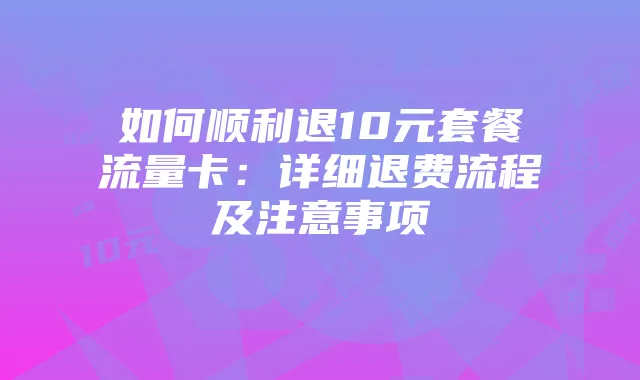 如何顺利退10元套餐流量卡:详细退费流程及注意事项