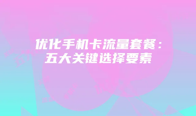 优化手机卡流量套餐：五大关键选择要素