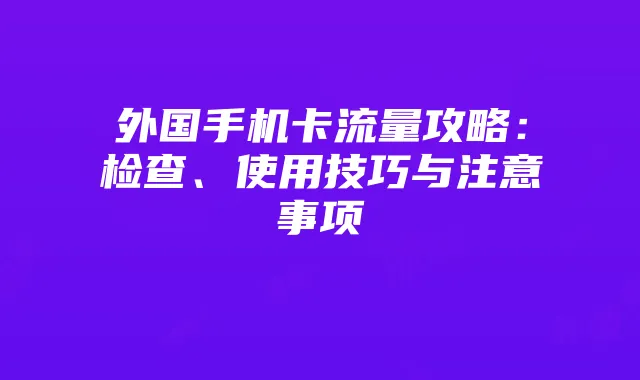 外国手机卡流量攻略：检查、使用技巧与注意事项