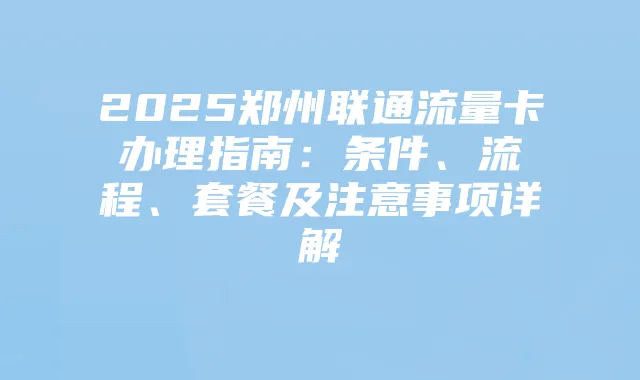 2025郑州联通流量卡办理指南：条件、流程、套餐及注意事项详解