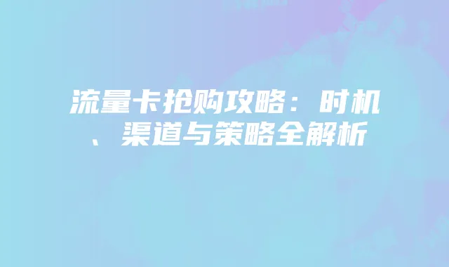 流量卡抢购攻略：时机、渠道与策略全解析