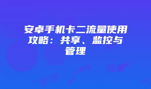 安卓手机卡二流量使用攻略：共享、监控与管理
