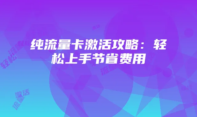 纯流量卡激活攻略:轻松上手节省费用