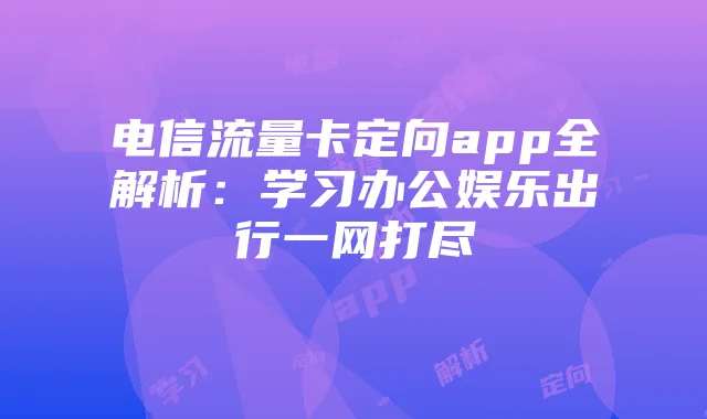 电信流量卡定向app全解析:学习办公娱乐出行一网打尽