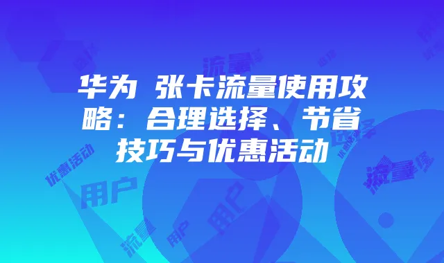 华为倆张卡流量使用攻略：合理选择、节省技巧与优惠活动