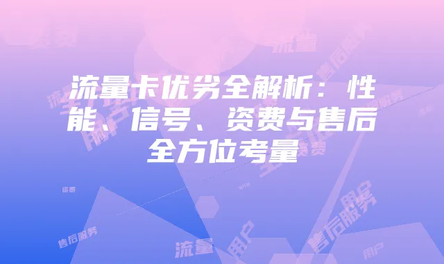 流量卡优劣全解析：性能、信号、资费与售后全方位考量