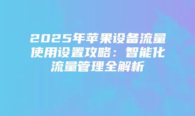 2025年苹果设备流量使用设置攻略:智能化流量管理全解析