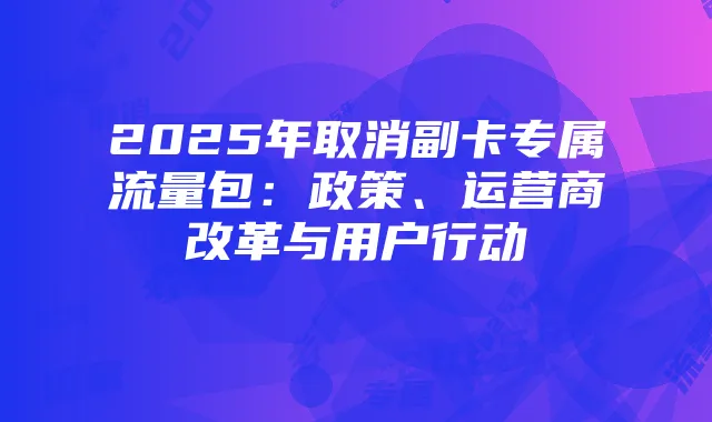 2025年取消副卡专属流量包:政策、运营商改革与用户行动