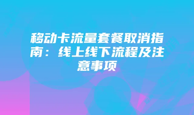 移动卡流量套餐取消指南:线上线下流程及注意事项