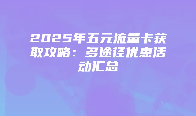 2025年五元流量卡获取攻略：多途径优惠活动汇总