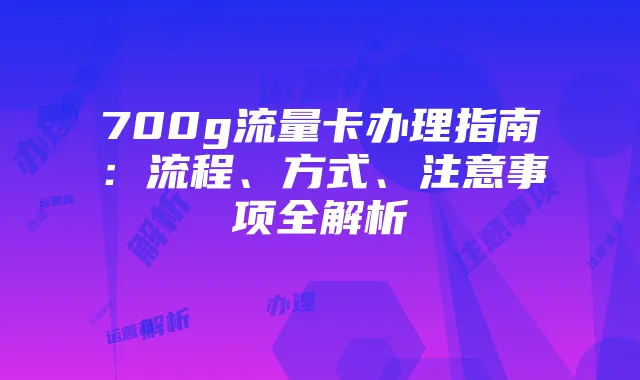 700g流量卡办理指南：流程、方式、注意事项全解析