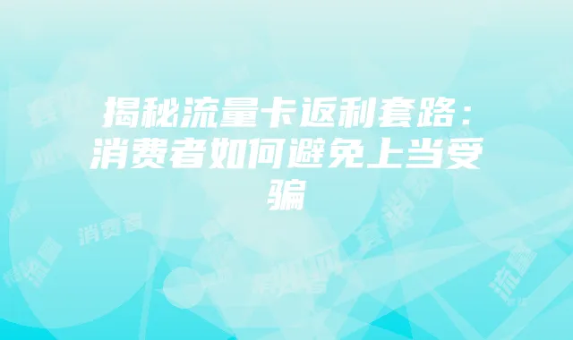 揭秘流量卡返利套路:消费者如何避免上当受骗