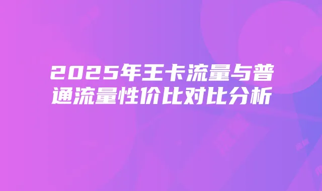 2025年王卡流量与普通流量性价比对比分析