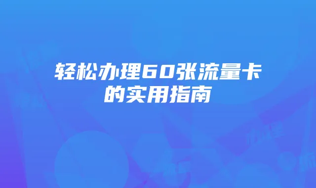 轻松办理60张流量卡的实用指南