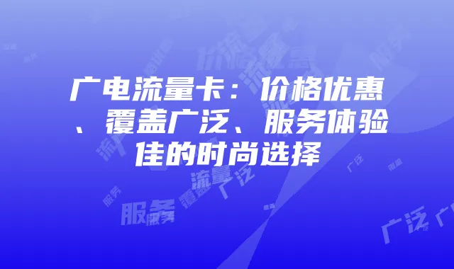 广电流量卡：价格优惠、覆盖广泛、服务体验佳的时尚选择