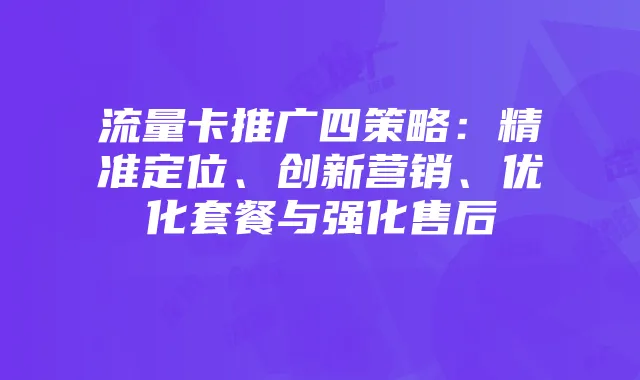 流量卡推广四策略：精准定位、创新营销、优化套餐与强化售后
