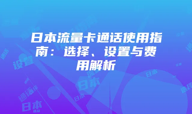 日本流量卡通话使用指南：选择、设置与费用解析