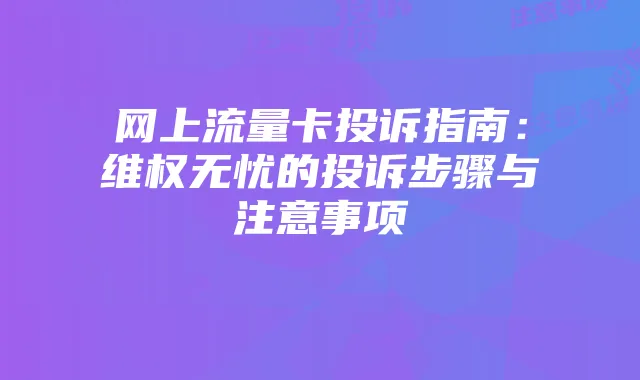 网上流量卡投诉指南:维权无忧的投诉步骤与注意事项