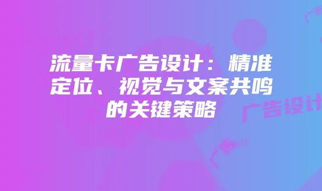 流量卡广告设计:精准定位、视觉与文案共鸣的关键策略