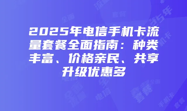 2025年电信手机卡流量套餐全面指南：种类丰富、价格亲民、共享升级优惠多