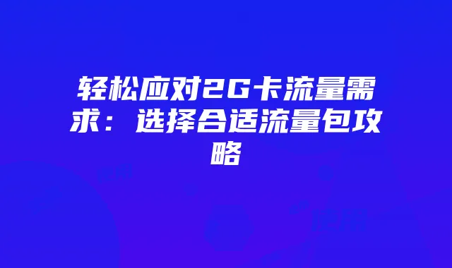轻松应对2G卡流量需求:选择合适流量包攻略
