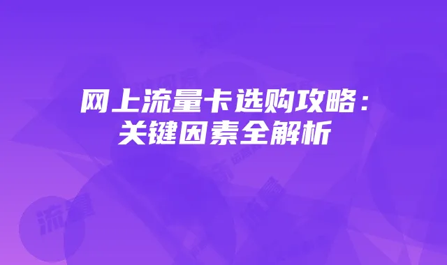 网上流量卡选购攻略：关键因素全解析
