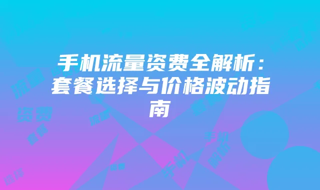 手机流量资费全解析:套餐选择与价格波动指南