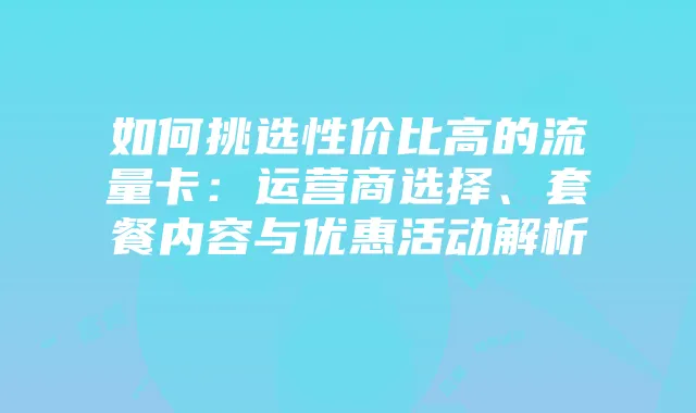 如何挑选性价比高的流量卡：运营商选择、套餐内容与优惠活动解析
