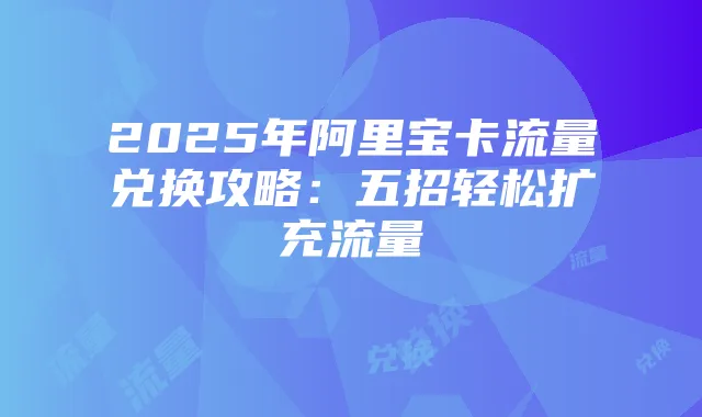 2025年阿里宝卡流量兑换攻略：五招轻松扩充流量