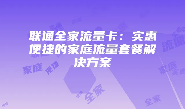 联通全家流量卡：实惠便捷的家庭流量套餐解决方案
