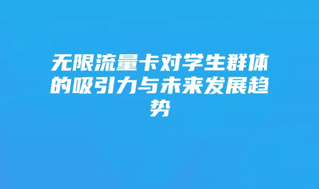 无限流量卡对学生群体的吸引力与未来发展趋势