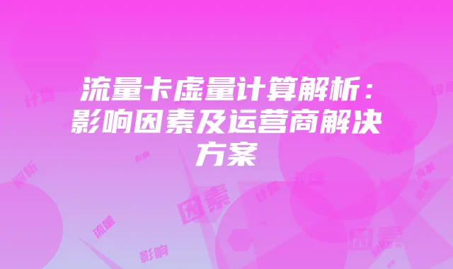 流量卡虚量计算解析：影响因素及运营商解决方案