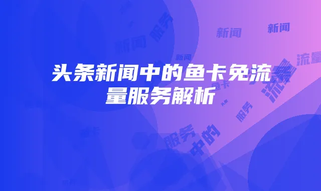 头条新闻中的鱼卡免流量服务解析