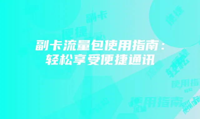 副卡流量包使用指南：轻松享受便捷通讯