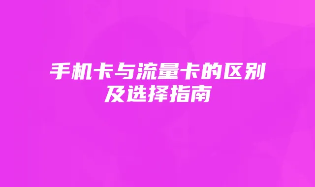 手机卡与流量卡的区别及选择指南