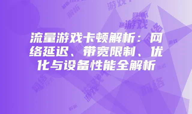 流量游戏卡顿解析:网络延迟、带宽限制、优化与设备性能全解析