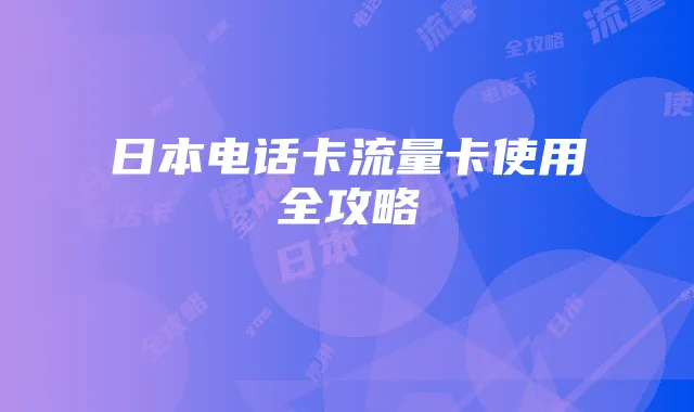 日本电话卡流量卡使用全攻略