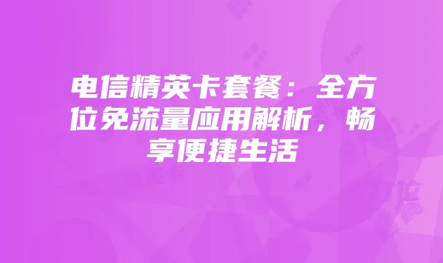 电信精英卡套餐：全方位免流量应用解析，畅享便捷生活