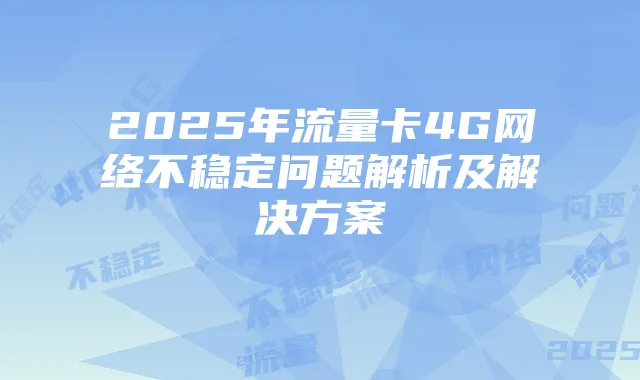 2025年流量卡4G网络不稳定问题解析及解决方案