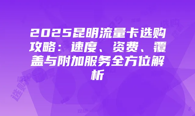 2025昆明流量卡选购攻略:速度、资费、覆盖与附加服务全方位解析