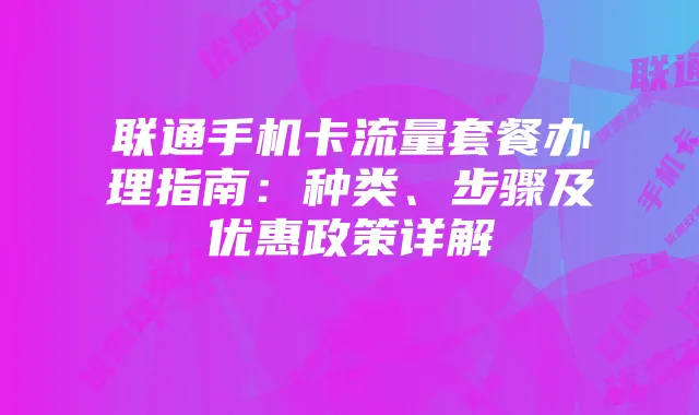 联通手机卡流量套餐办理指南：种类、步骤及优惠政策详解
