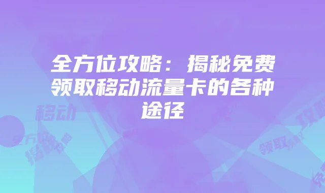 全方位攻略:揭秘免费领取移动流量卡的各种途径