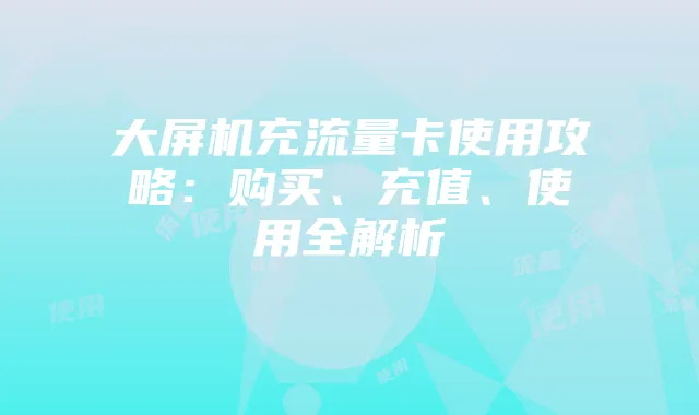 大屏机充流量卡使用攻略:购买、充值、使用全解析