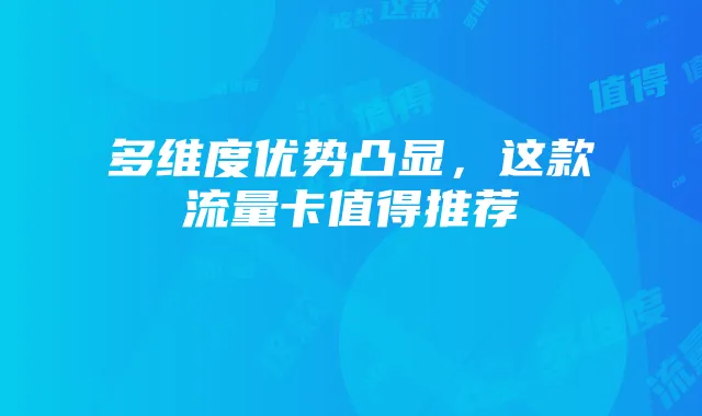 多维度优势凸显,这款流量卡值得推荐