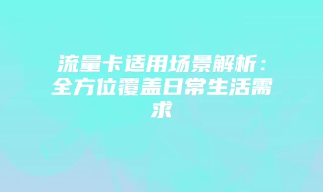 流量卡适用场景解析:全方位覆盖日常生活需求