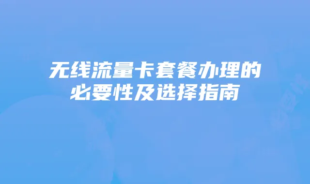 无线流量卡套餐办理的必要性及选择指南